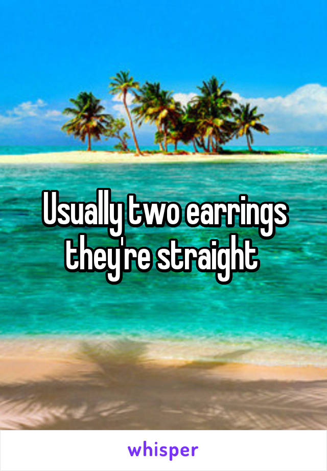 Usually two earrings they're straight 