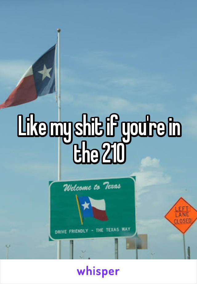 Like my shit if you're in the 210