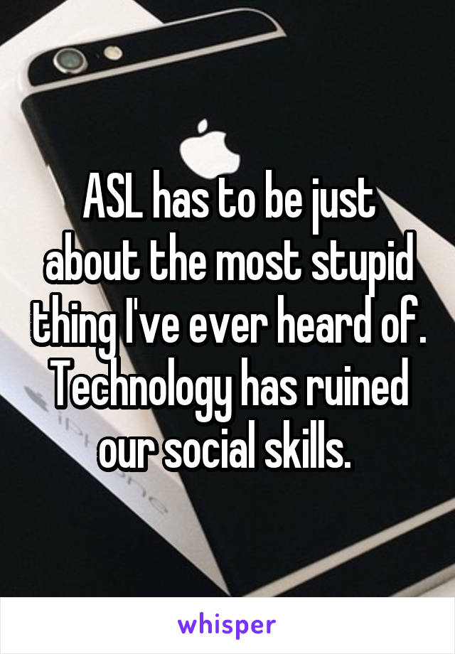 ASL has to be just about the most stupid thing I've ever heard of. Technology has ruined our social skills. 