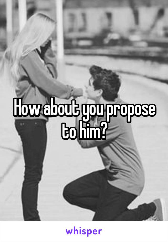 How about you propose to him?