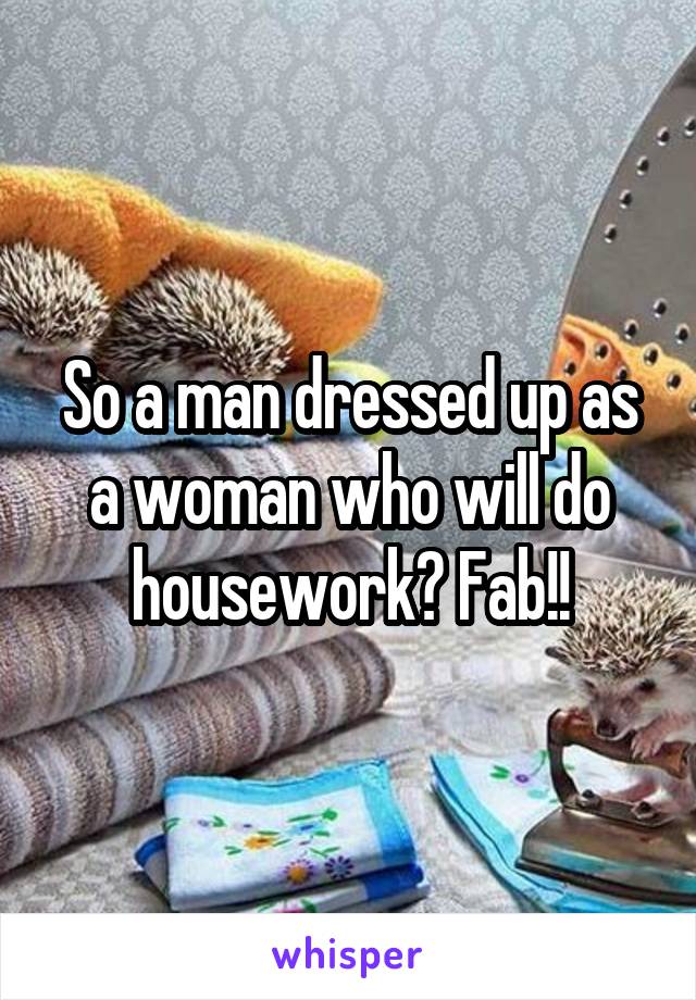 So a man dressed up as a woman who will do housework? Fab!!