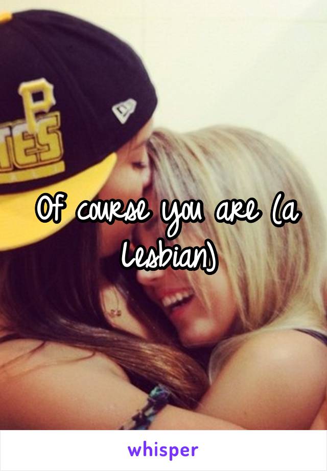 Of course you are (a Lesbian)