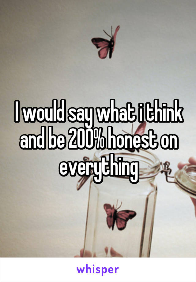 I would say what i think and be 200% honest on everything