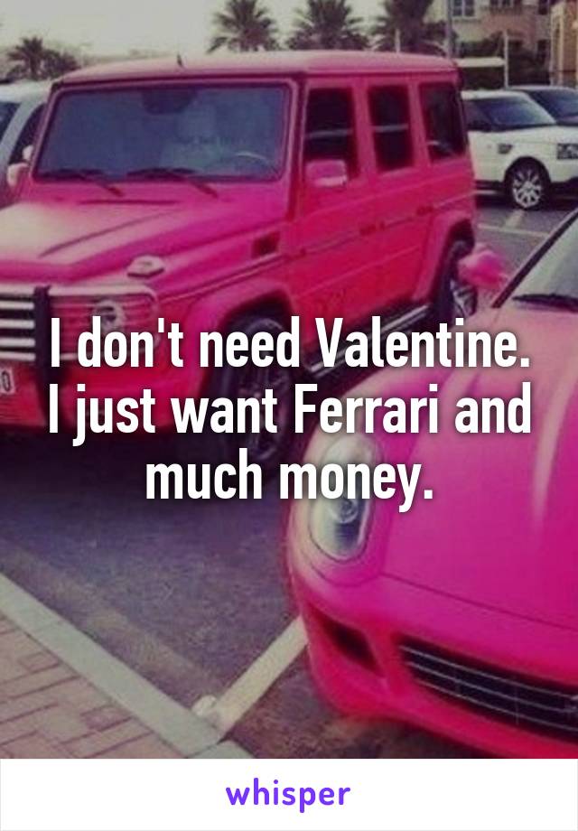 I don't need Valentine. I just want Ferrari and much money.