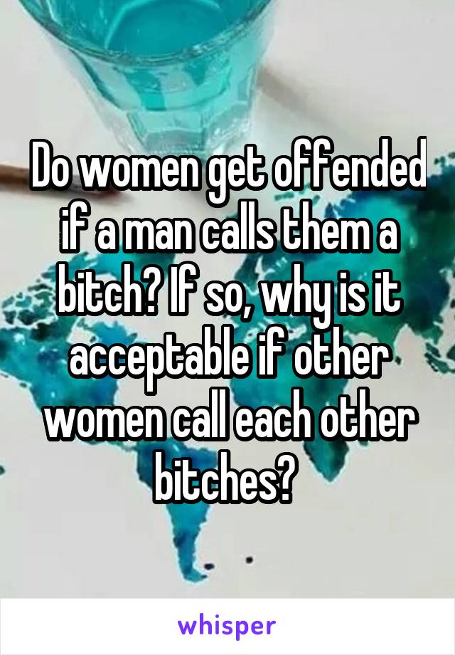 Do women get offended if a man calls them a bitch? If so, why is it acceptable if other women call each other bitches? 