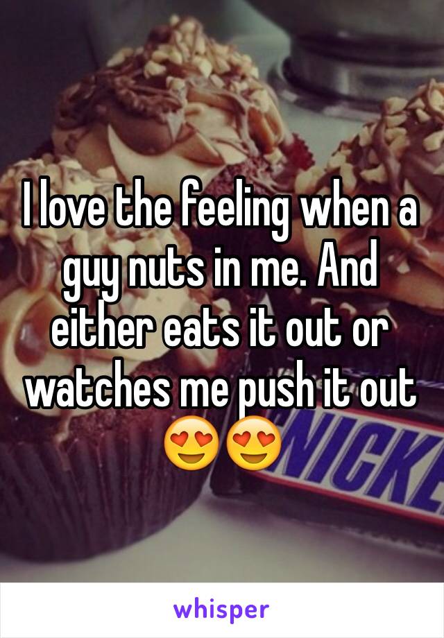 I love the feeling when a guy nuts in me. And either eats it out or watches me push it out 😍😍