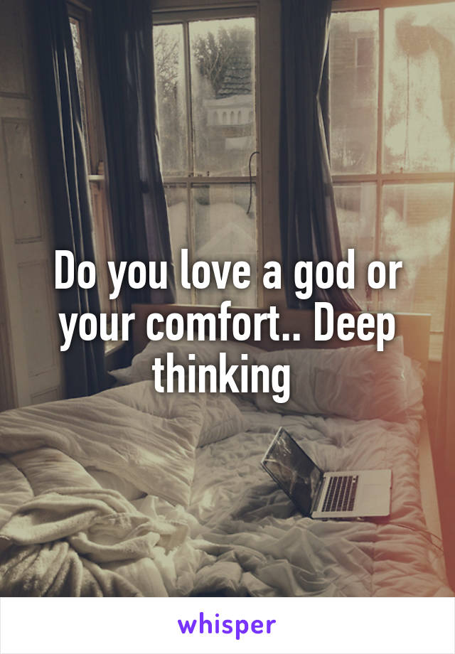 Do you love a god or your comfort.. Deep thinking 