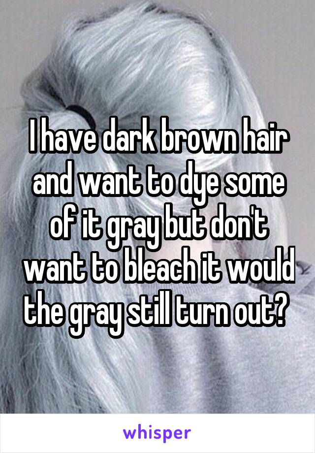 I have dark brown hair and want to dye some of it gray but don't want to bleach it would the gray still turn out? 