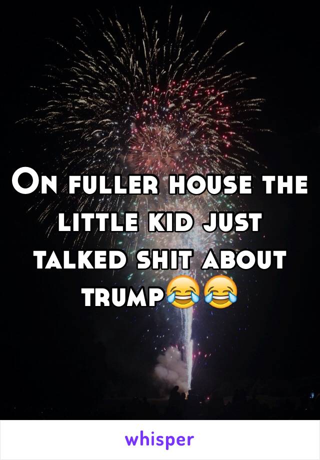 On fuller house the little kid just talked shit about trump😂😂