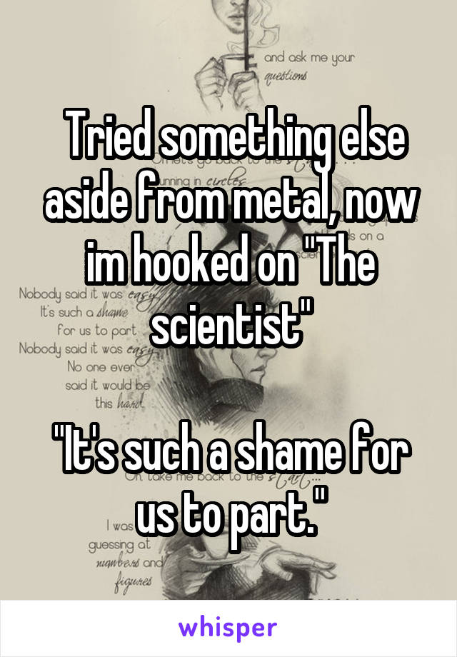  Tried something else aside from metal, now im hooked on "The scientist"

"It's such a shame for us to part."