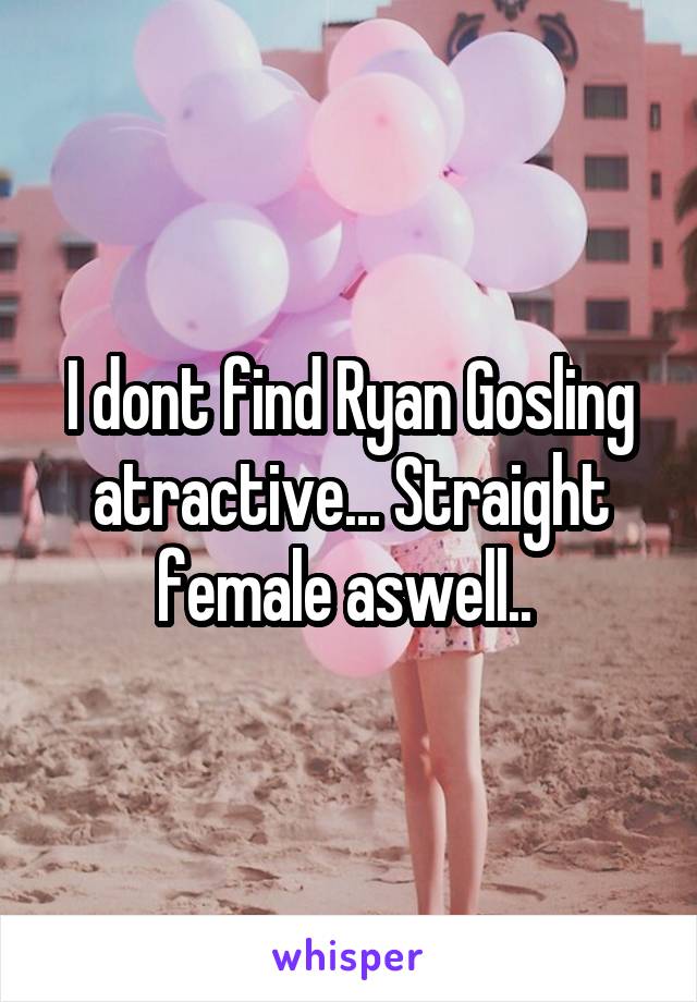 I dont find Ryan Gosling atractive... Straight female aswell.. 