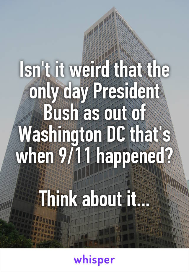 Isn't it weird that the only day President Bush as out of Washington DC that's when 9/11 happened?

Think about it...