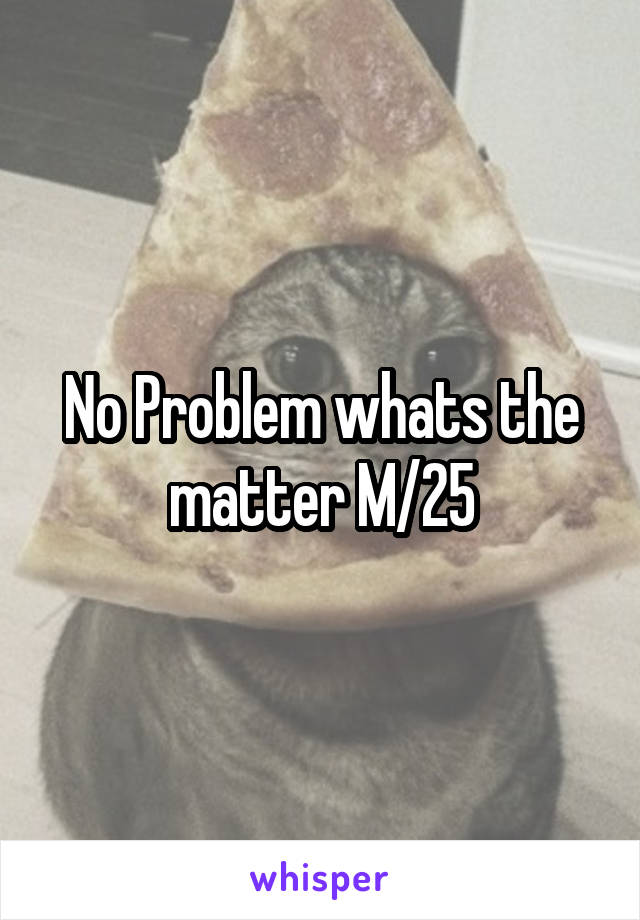 No Problem whats the matter M/25