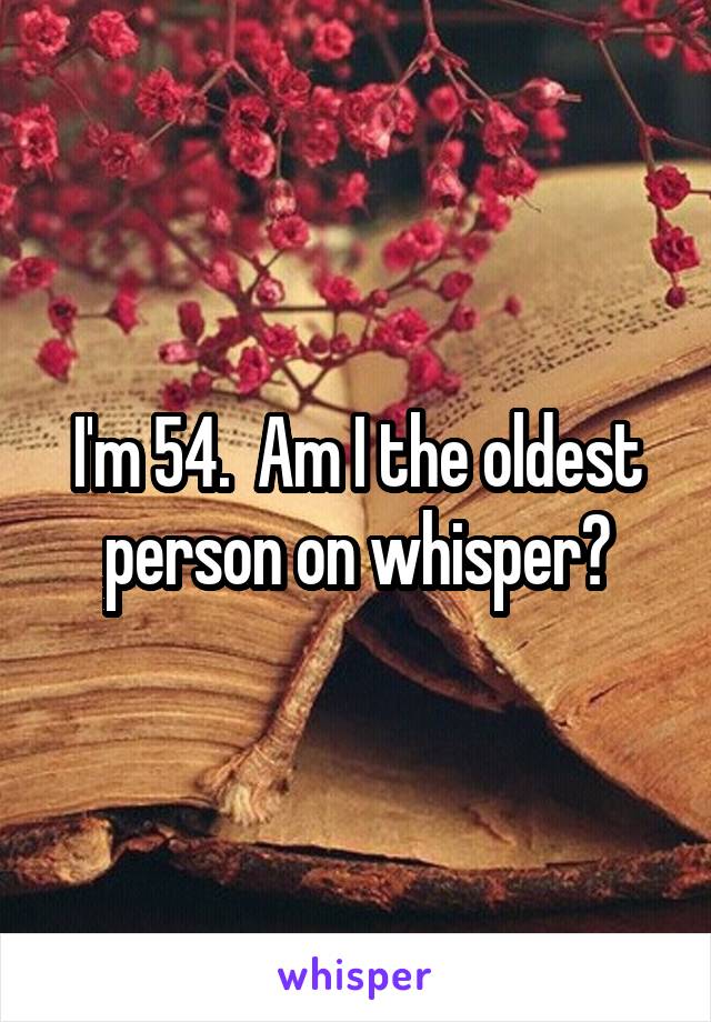 I'm 54.  Am I the oldest person on whisper?