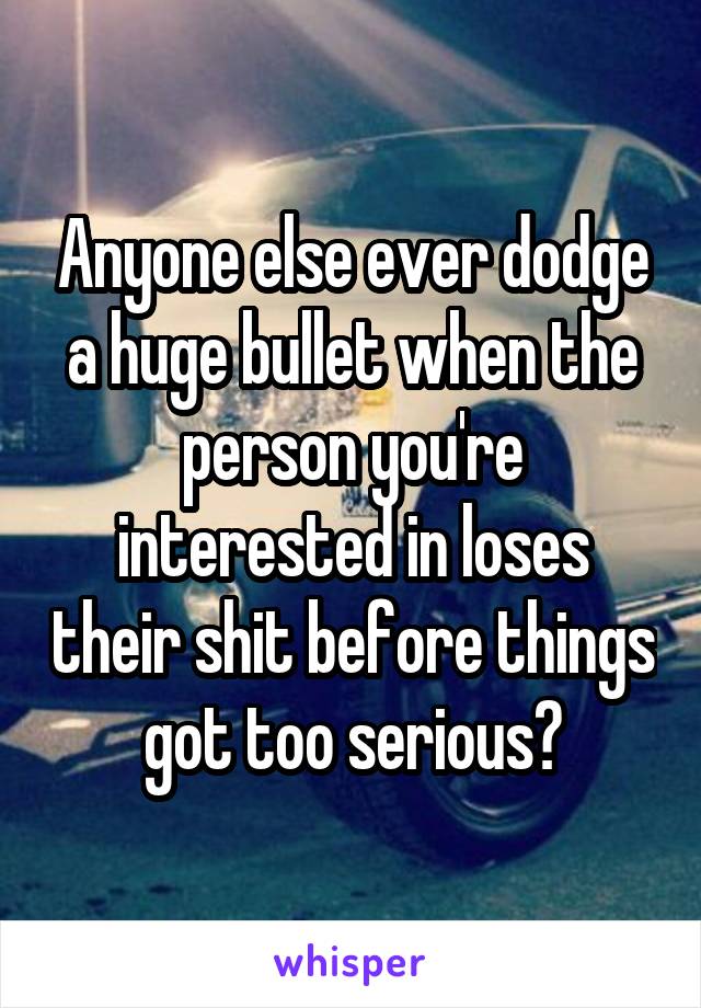 Anyone else ever dodge a huge bullet when the person you're interested in loses their shit before things got too serious?