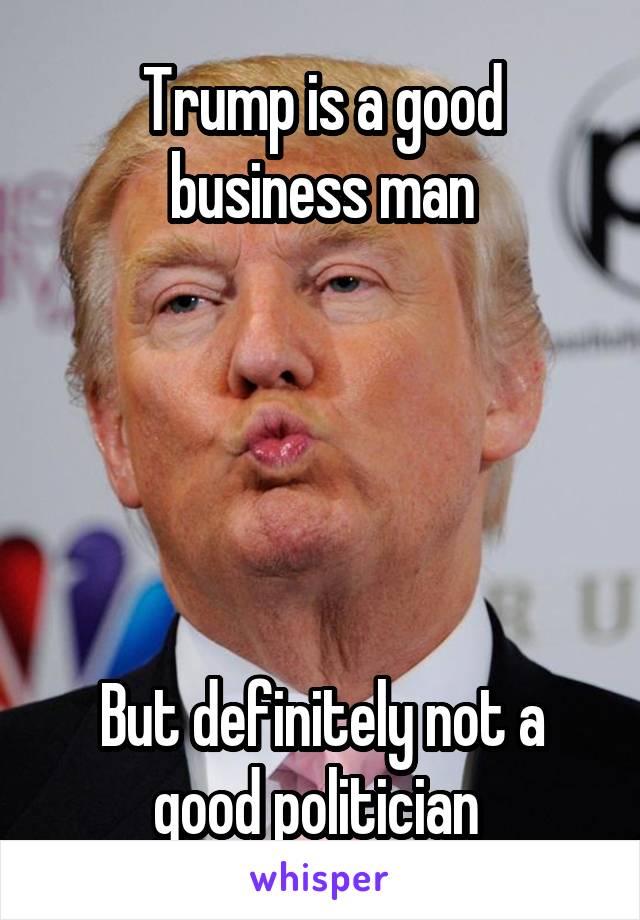 Trump is a good business man





But definitely not a good politician 