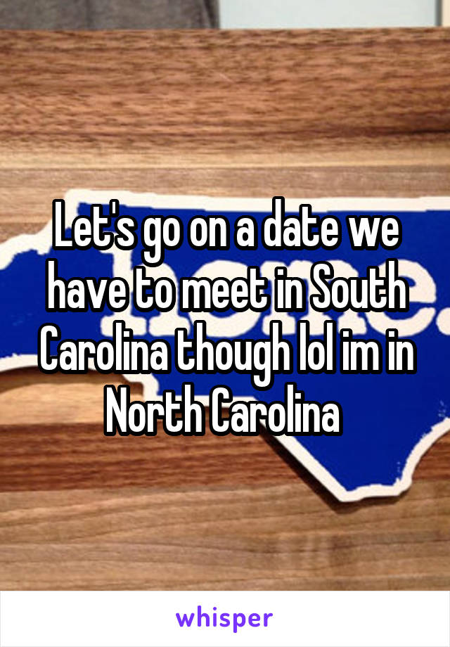 Let's go on a date we have to meet in South Carolina though lol im in North Carolina 