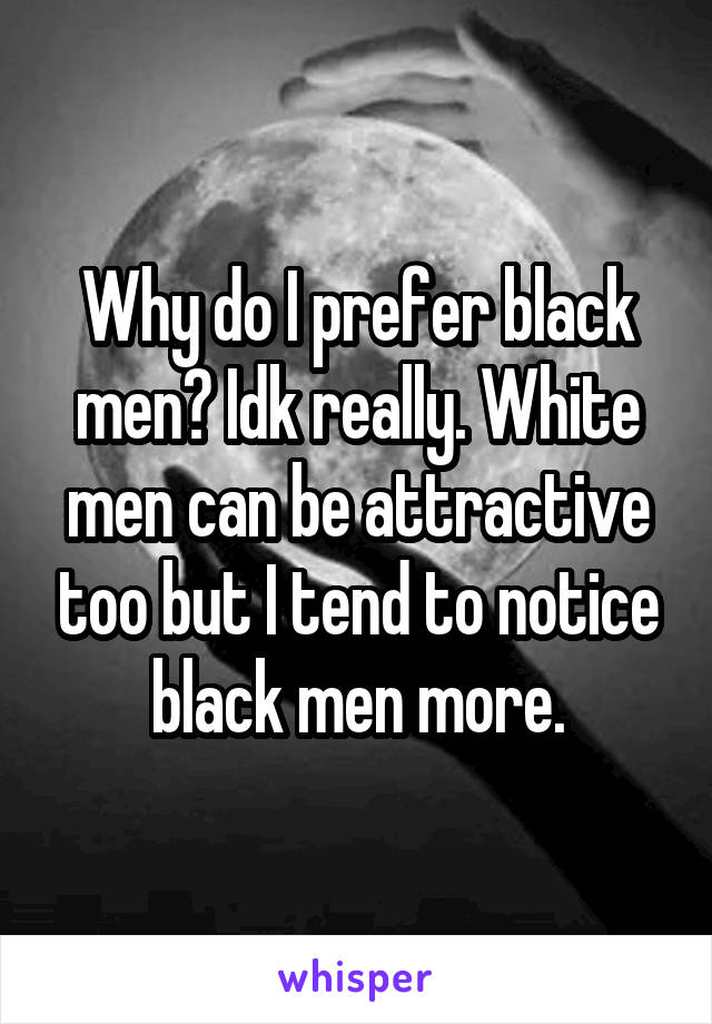 Why do I prefer black men? Idk really. White men can be attractive too but I tend to notice black men more.