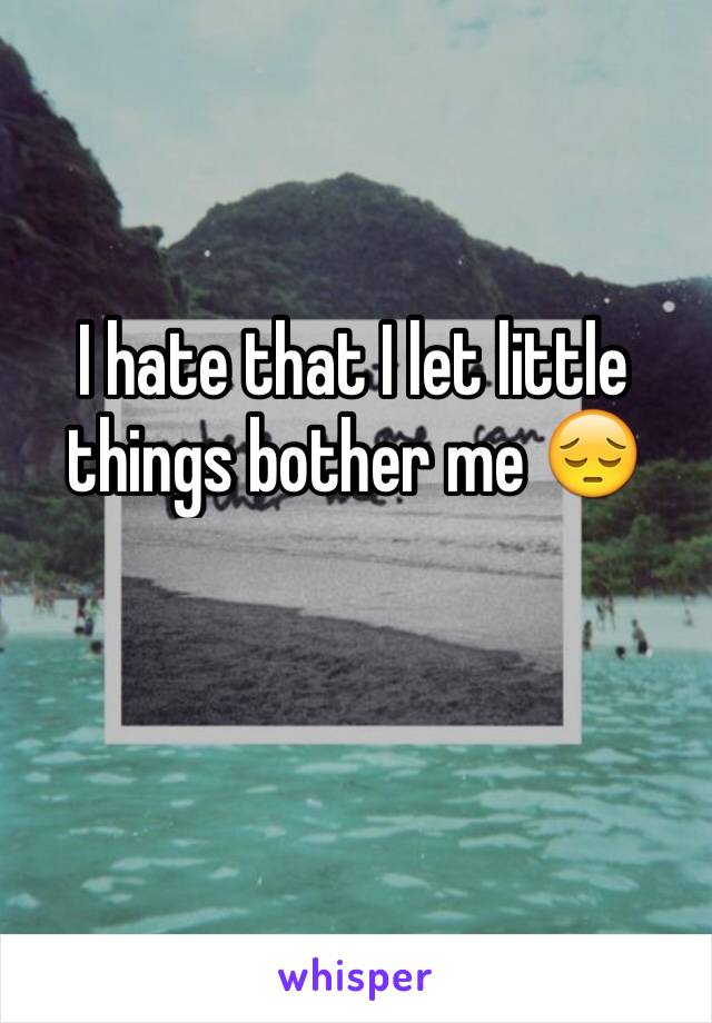 I hate that I let little things bother me 😔