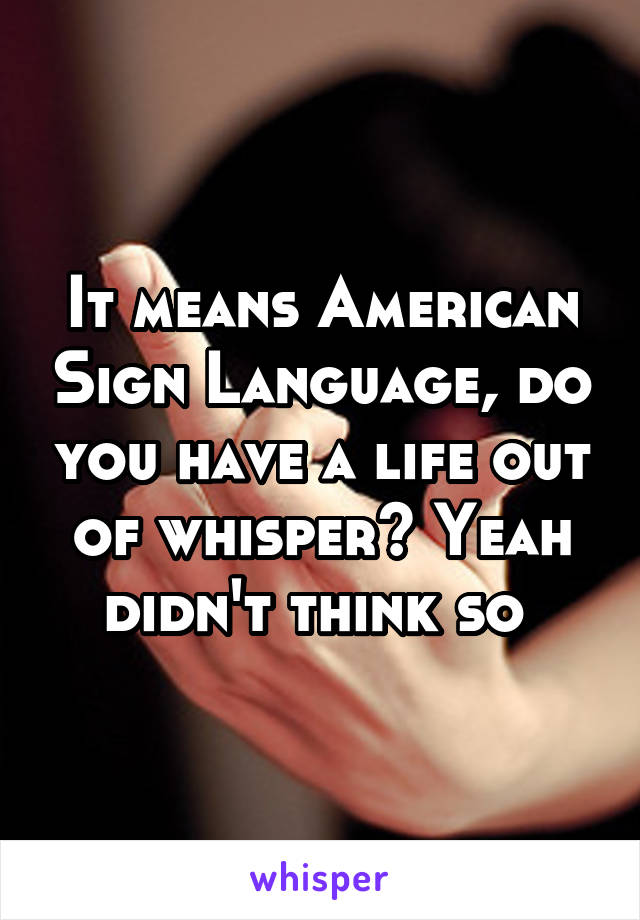 It means American Sign Language, do you have a life out of whisper? Yeah didn't think so 