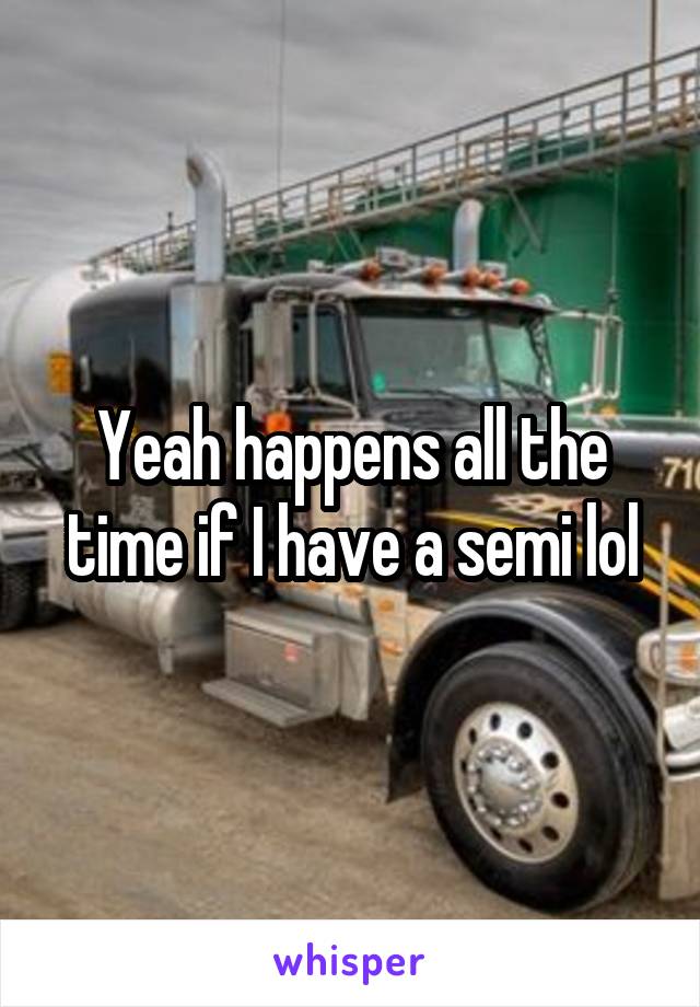 Yeah happens all the time if I have a semi lol