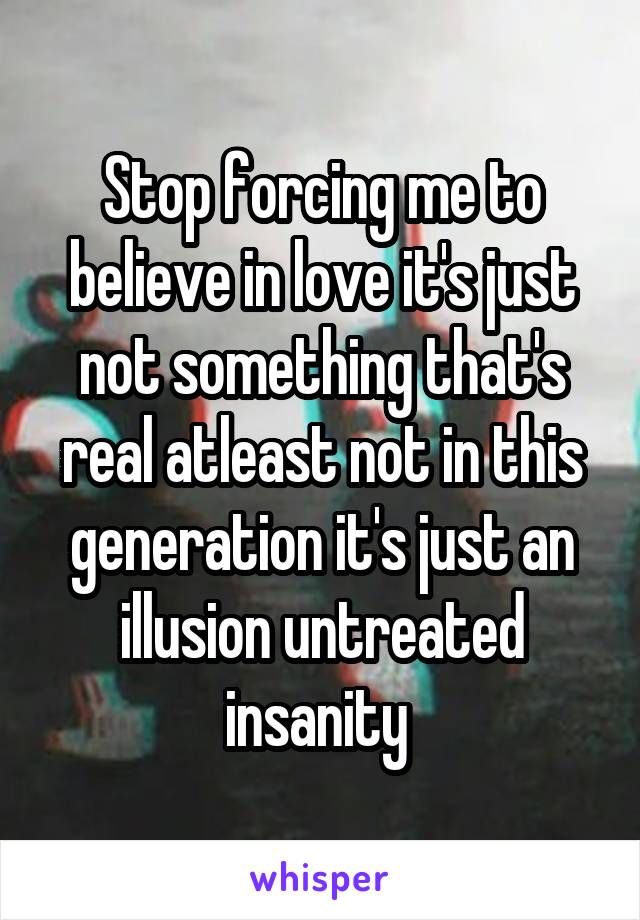 Stop forcing me to believe in love it's just not something that's real atleast not in this generation it's just an illusion untreated insanity 