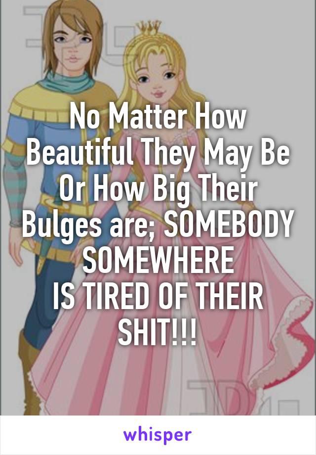 No Matter How Beautiful They May Be Or How Big Their Bulges are; SOMEBODY
SOMEWHERE
IS TIRED OF THEIR
SHIT!!!