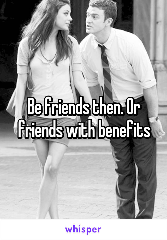 Be friends then. Or friends with benefits