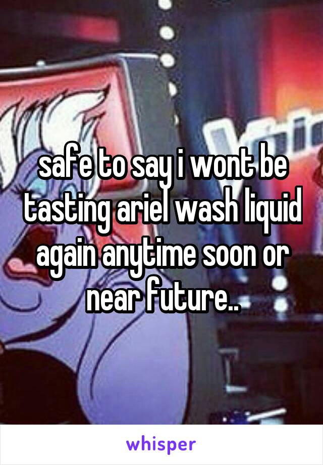 safe to say i wont be tasting ariel wash liquid again anytime soon or near future..