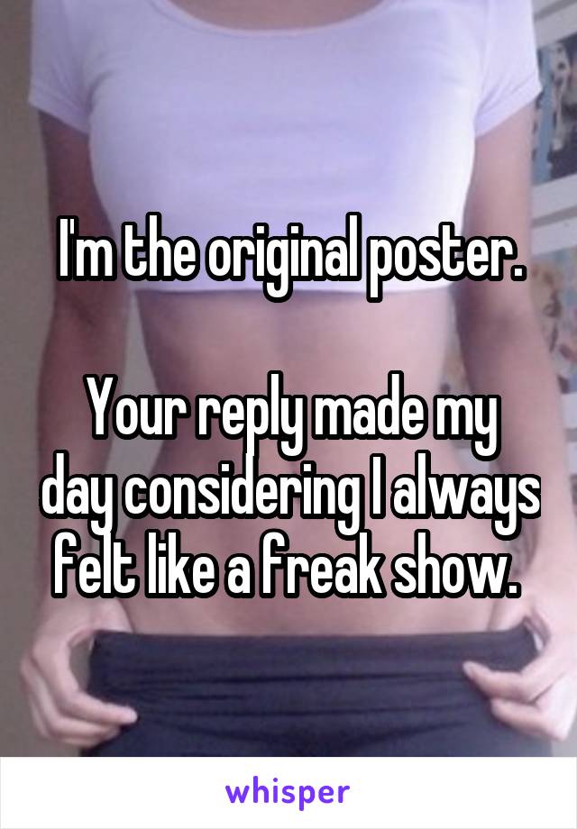 I'm the original poster.

Your reply made my day considering I always felt like a freak show. 