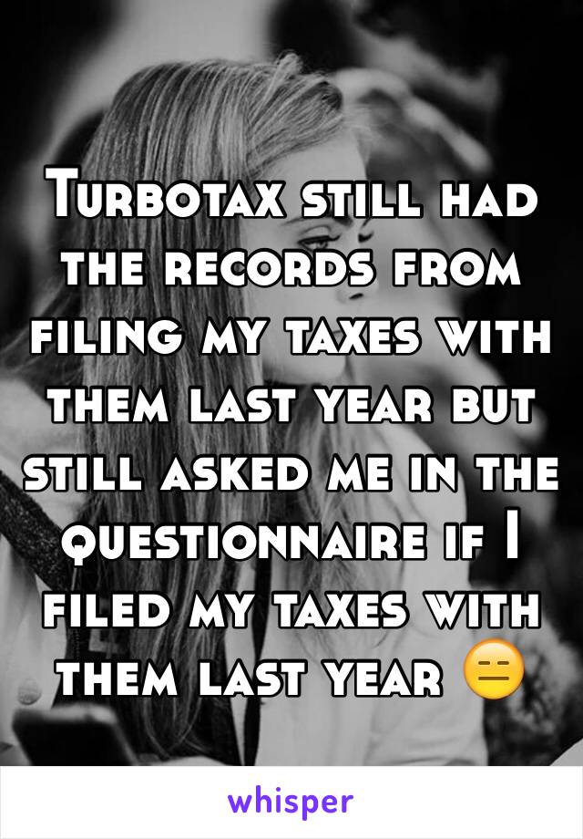 Turbotax still had the records from filing my taxes with them last year but still asked me in the questionnaire if I filed my taxes with them last year 😑