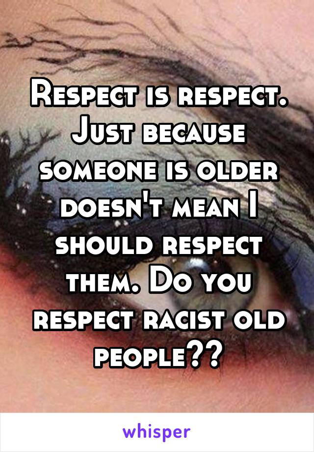 Respect is respect. Just because someone is older doesn't mean I should respect them. Do you respect racist old people??