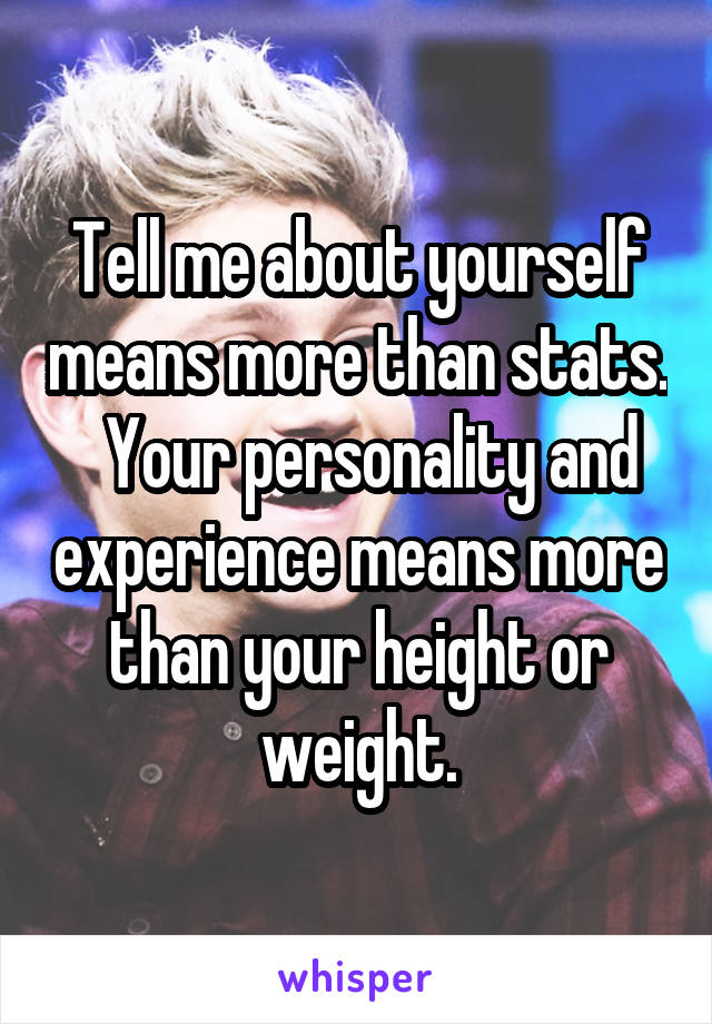 Tell me about yourself means more than stats.   Your personality and experience means more than your height or weight.