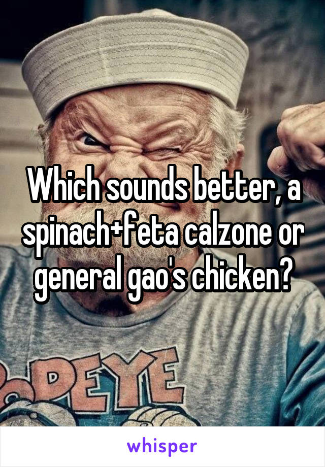 Which sounds better, a spinach+feta calzone or general gao's chicken?