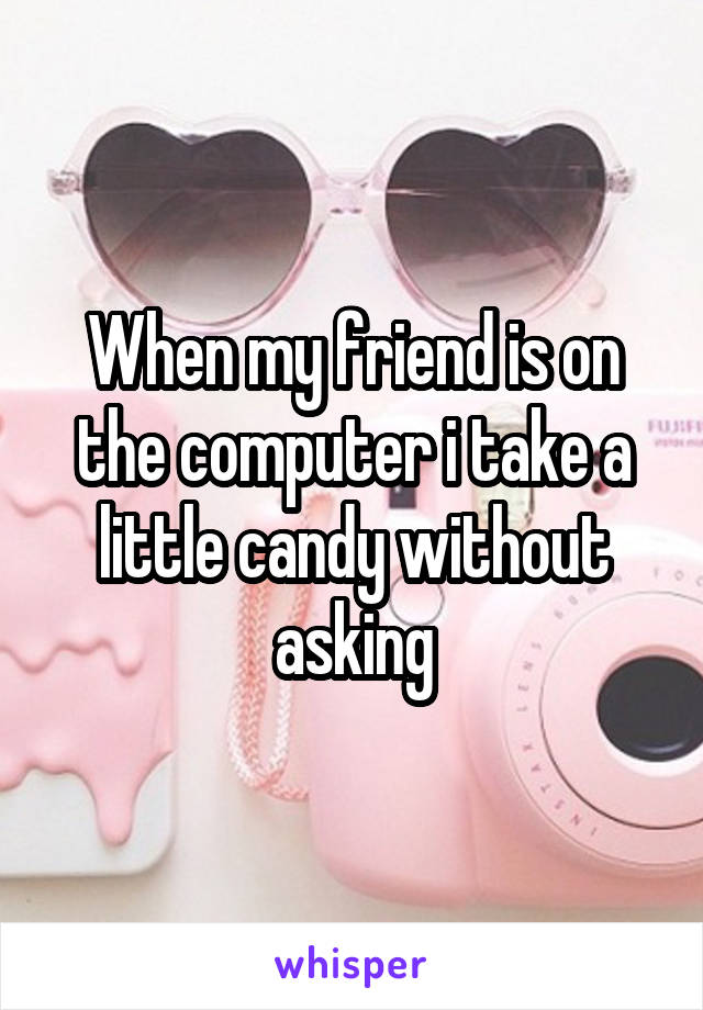 When my friend is on the computer i take a little candy without asking