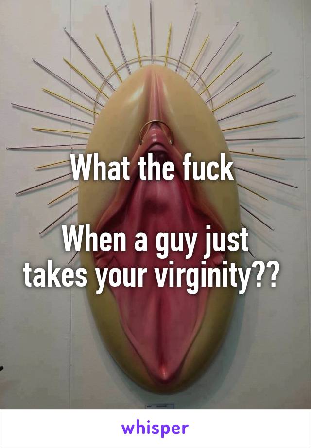 What the fuck 

When a guy just takes your virginity?? 