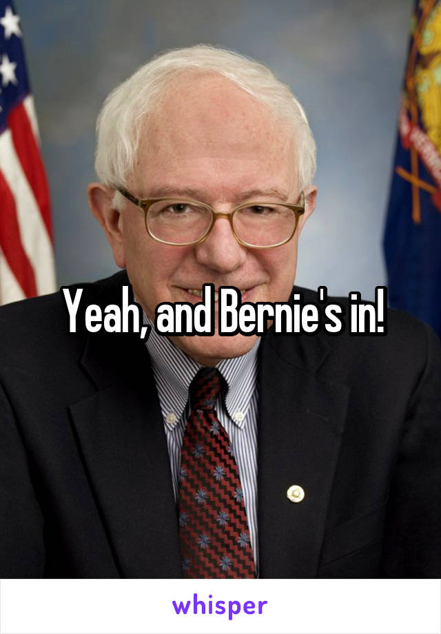 Yeah, and Bernie's in!