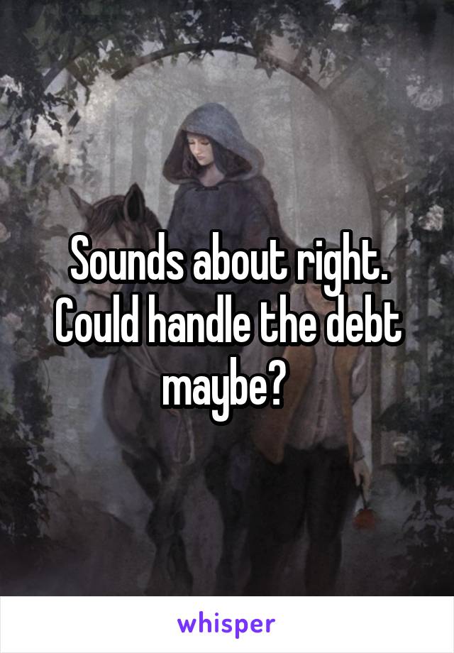 Sounds about right. Could handle the debt maybe? 