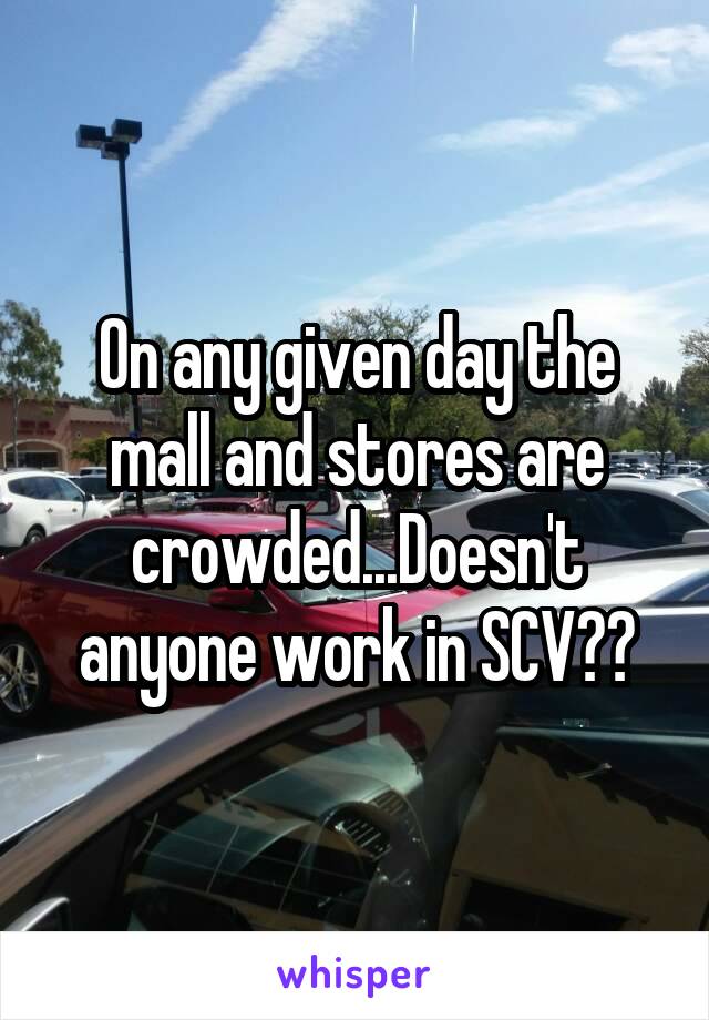 On any given day the mall and stores are crowded...Doesn't anyone work in SCV??