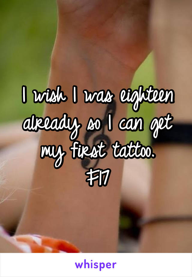 I wish I was eighteen already so I can get my first tattoo.
F17