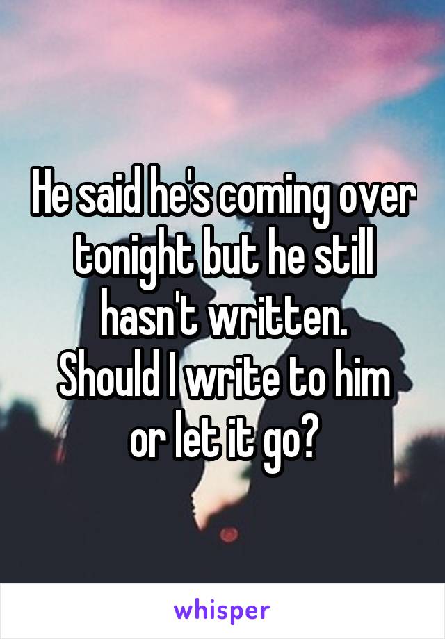 He said he's coming over tonight but he still hasn't written.
Should I write to him or let it go?