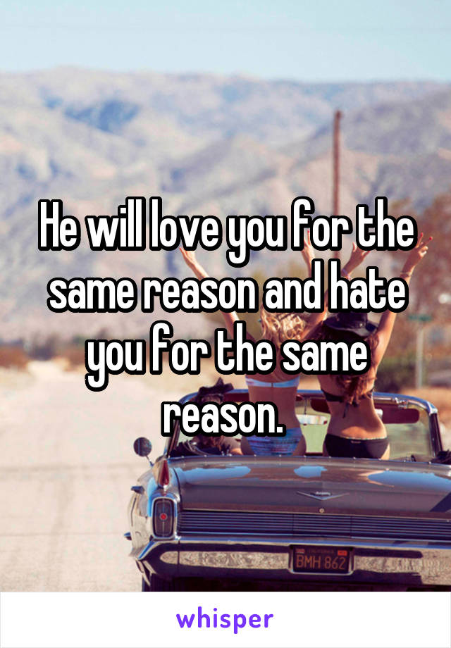 He will love you for the same reason and hate you for the same reason. 