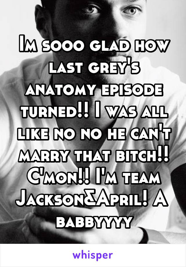 Im sooo glad how last grey's anatomy episode turned!! I was all like no no he can't marry that bitch!! C'mon!! I'm team Jackson&April! A  babbyyyy