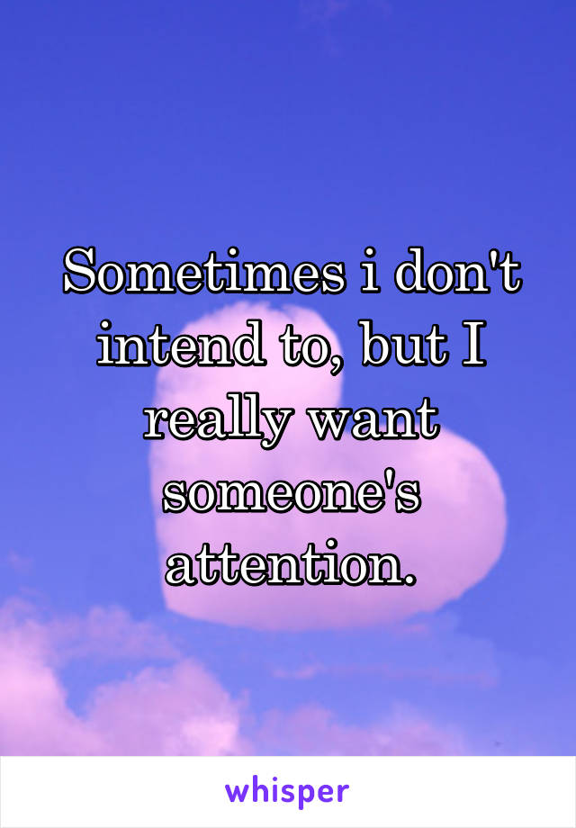 Sometimes i don't intend to, but I really want someone's attention.