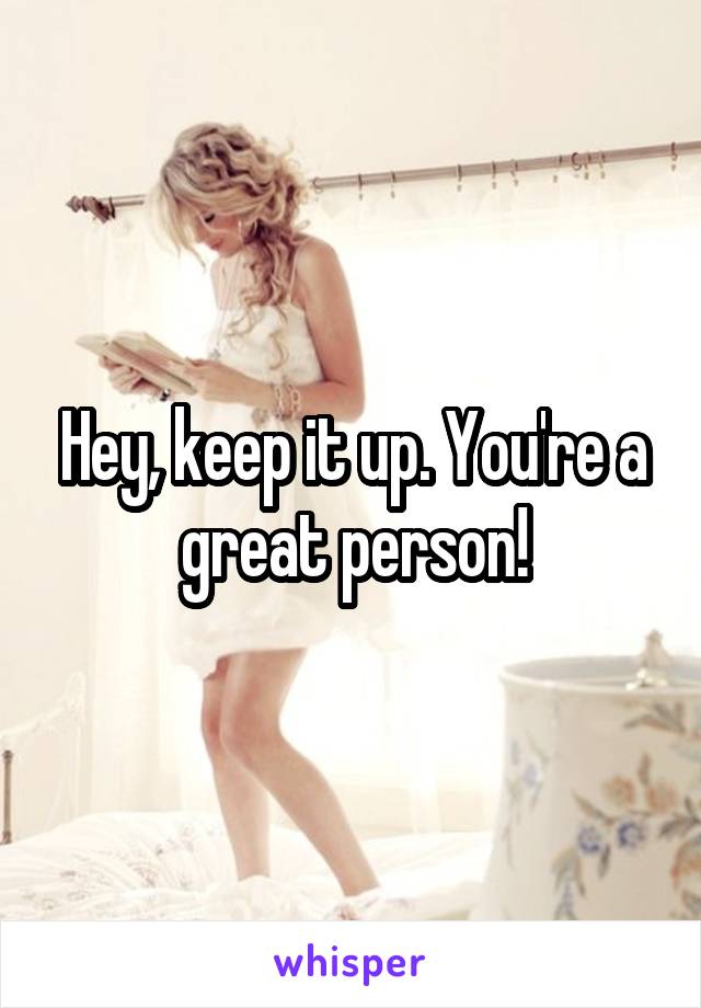 Hey, keep it up. You're a great person!