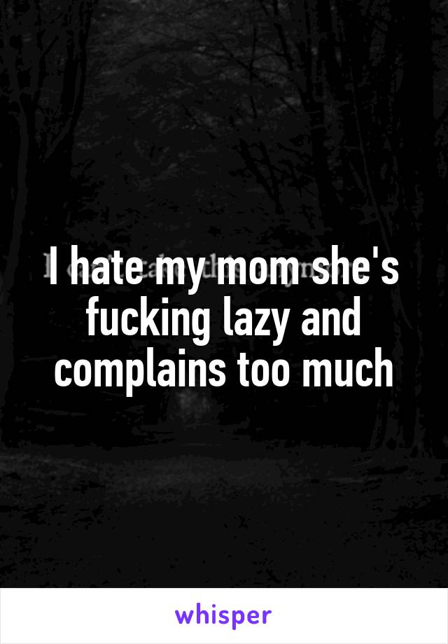 I hate my mom she's fucking lazy and complains too much