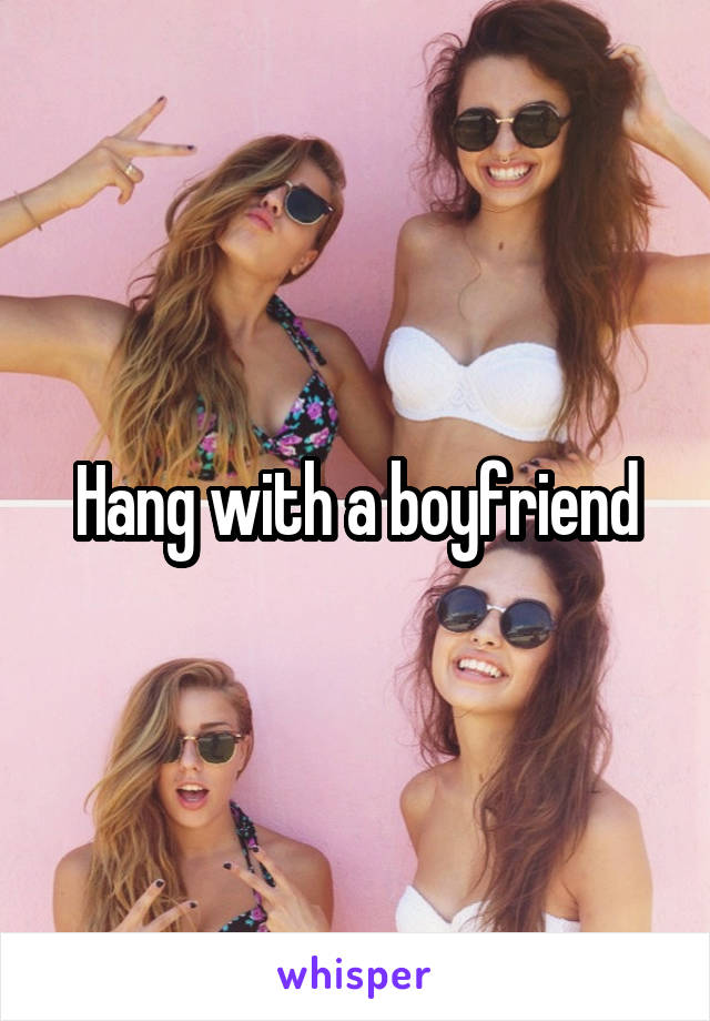 Hang with a boyfriend