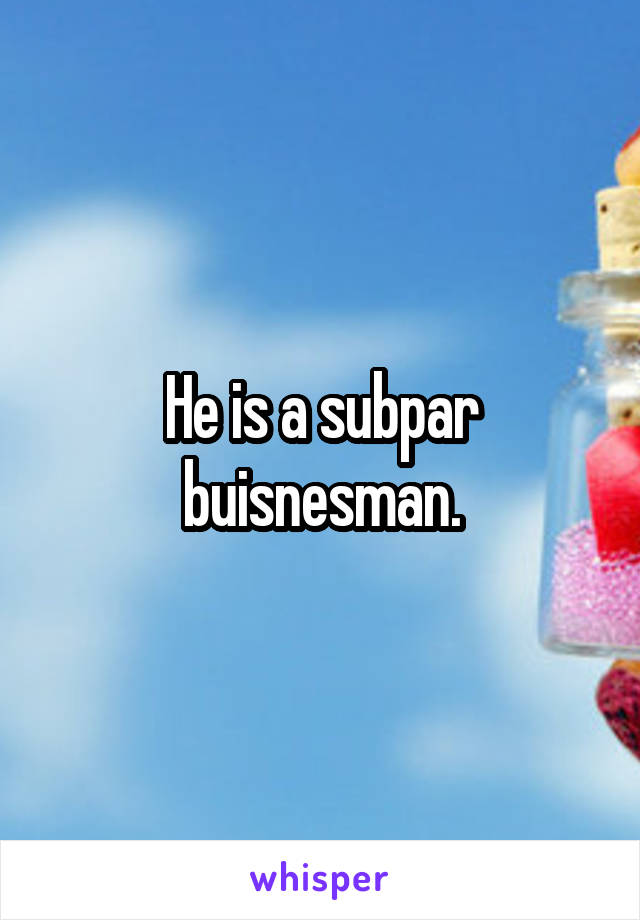 He is a subpar buisnesman.