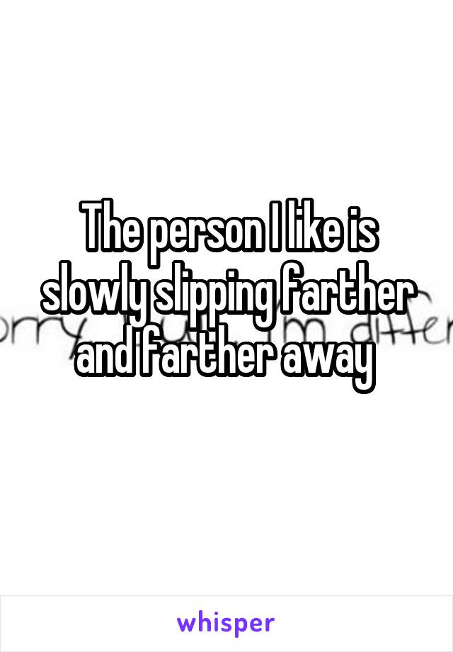 The person I like is slowly slipping farther and farther away 
