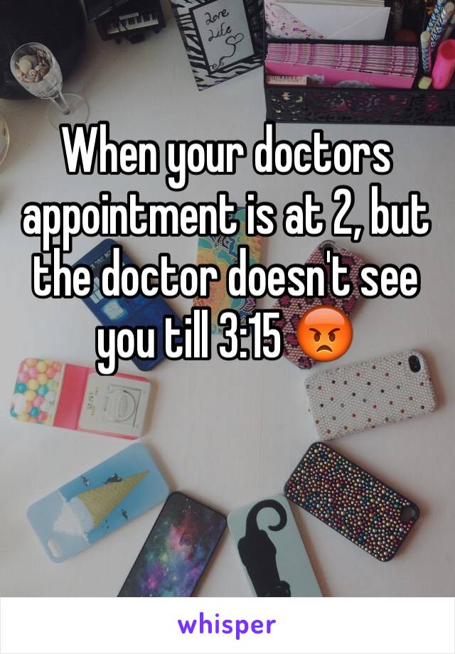 When your doctors appointment is at 2, but the doctor doesn't see you till 3:15 😡